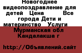 Новогоднее видеопоздравление для детей › Цена ­ 200 - Все города Дети и материнство » Услуги   . Мурманская обл.,Кандалакша г.